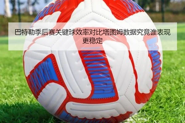 巴特勒季后赛关键球效率对比塔图姆数据究竟谁表现更稳定