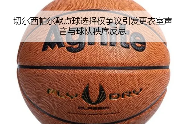 切尔西帕尔默点球选择权争议引发更衣室声音与球队秩序反思