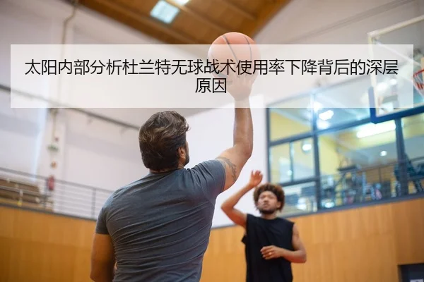 太阳内部分析杜兰特无球战术使用率下降背后的深层原因