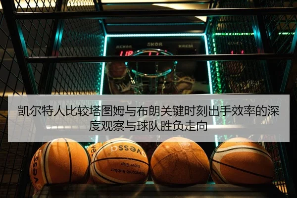 凯尔特人比较塔图姆与布朗关键时刻出手效率的深度观察与球队胜负走向