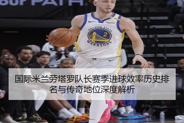 国际米兰劳塔罗队长赛季进球效率历史排名与传奇地位深度解析